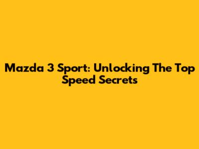 Mazda 3 Sport: Unlocking The Top Speed Secrets
