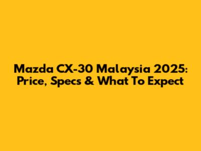 Mazda CX-30 Malaysia 2025: Price, Specs & What To Expect