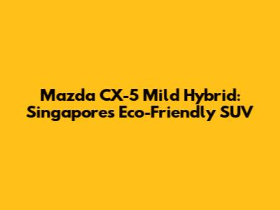 Mazda CX-5 Mild Hybrid: Singapore's Eco-Friendly SUV