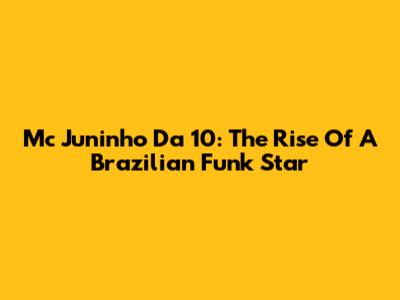 Mc Juninho Da 10: The Rise Of A Brazilian Funk Star