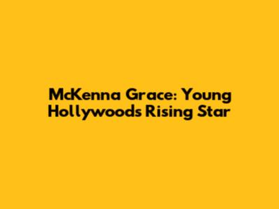 McKenna Grace: Young Hollywood's Rising Star