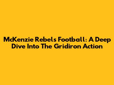 McKenzie Rebels Football: A Deep Dive Into The Gridiron Action