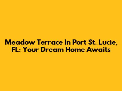 Meadow Terrace In Port St. Lucie, FL: Your Dream Home Awaits