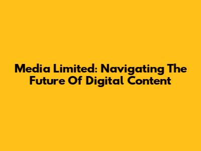 Media Limited: Navigating The Future Of Digital Content