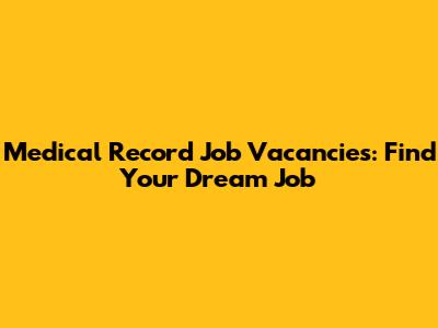 Medical Record Job Vacancies: Find Your Dream Job