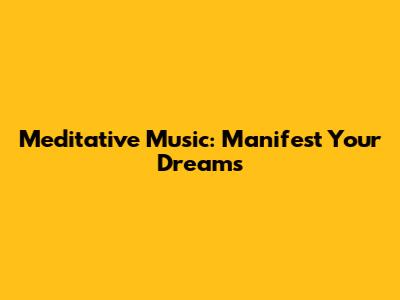 Meditative Music: Manifest Your Dreams