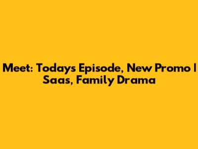 Meet: Today's Episode, New Promo | Saas, Family Drama
