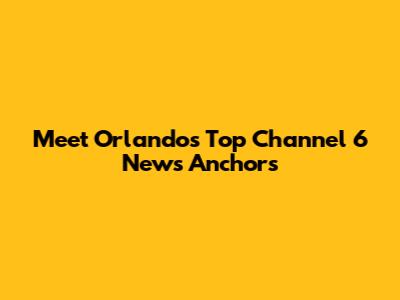 Meet Orlando's Top Channel 6 News Anchors