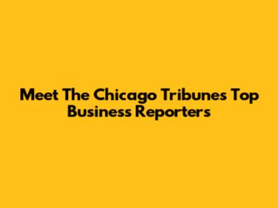 Meet The Chicago Tribune's Top Business Reporters