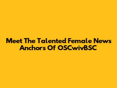 Meet The Talented Female News Anchors Of OSCwivBSC