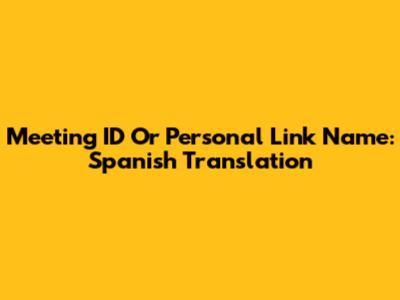 Meeting ID Or Personal Link Name: Spanish Translation