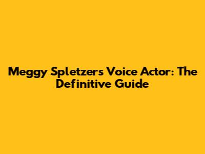Meggy Spletzer's Voice Actor: The Definitive Guide