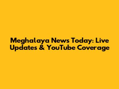 Meghalaya News Today: Live Updates & YouTube Coverage