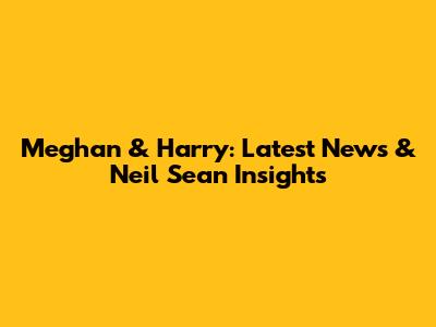 Meghan & Harry: Latest News & Neil Sean Insights