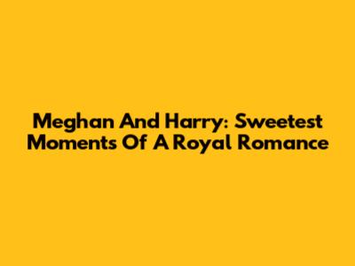 Meghan And Harry: Sweetest Moments Of A Royal Romance