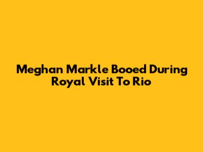 Meghan Markle Booed During Royal Visit To Rio