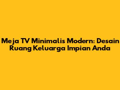 Meja TV Minimalis Modern: Desain Ruang Keluarga Impian Anda
