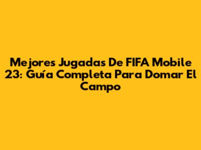 Mejores Jugadas De FIFA Mobile 23: Guía Completa Para Domar El Campo