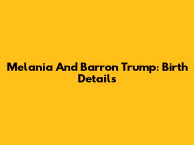 Melania And Barron Trump: Birth Details