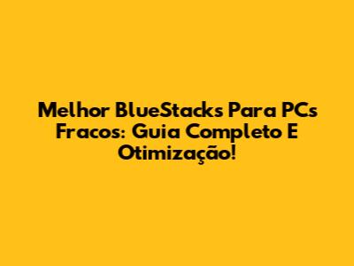 Melhor BlueStacks Para PCs Fracos: Guia Completo E Otimização!