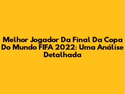 Melhor Jogador Da Final Da Copa Do Mundo FIFA 2022: Uma Análise Detalhada