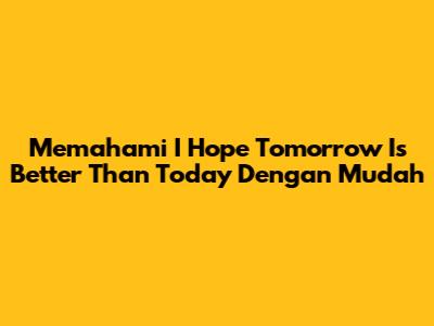 Memahami 'I Hope Tomorrow Is Better Than Today' Dengan Mudah