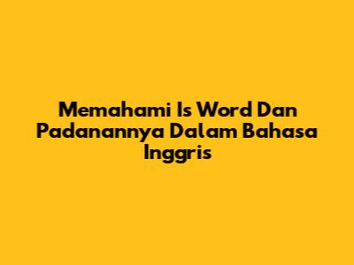 Memahami 'Is Word' Dan Padanannya Dalam Bahasa Inggris