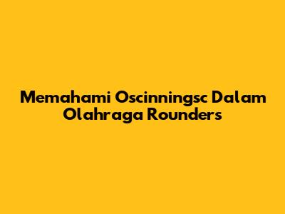 Memahami *Oscinningsc* Dalam Olahraga Rounders
