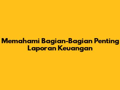 Memahami Bagian-Bagian Penting Laporan Keuangan