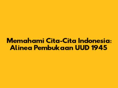 Memahami Cita-Cita Indonesia: Alinea Pembukaan UUD 1945
