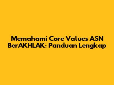 Memahami Core Values ASN BerAKHLAK: Panduan Lengkap