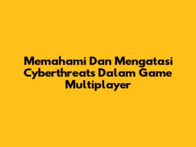 Memahami Dan Mengatasi Cyberthreats Dalam Game Multiplayer