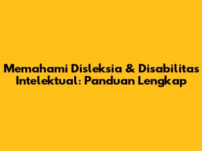 Memahami Disleksia & Disabilitas Intelektual: Panduan Lengkap