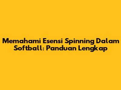 Memahami Esensi 'Spinning' Dalam Softball: Panduan Lengkap