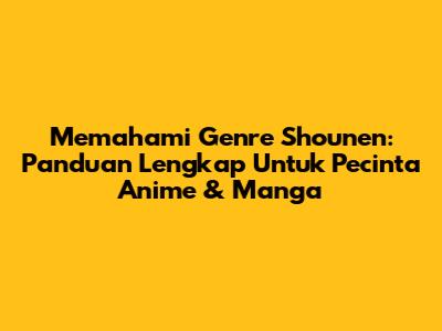 Memahami Genre Shounen: Panduan Lengkap Untuk Pecinta Anime & Manga