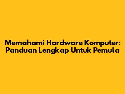 Memahami Hardware Komputer: Panduan Lengkap Untuk Pemula