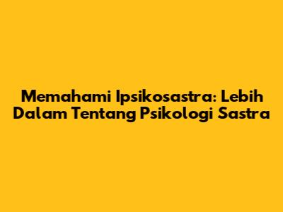 Memahami Ipsikosastra: Lebih Dalam Tentang Psikologi Sastra
