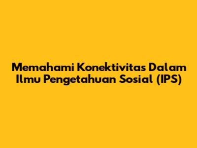 Memahami Konektivitas Dalam Ilmu Pengetahuan Sosial (IPS)