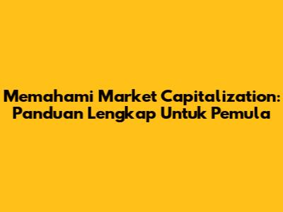 Memahami Market Capitalization: Panduan Lengkap Untuk Pemula