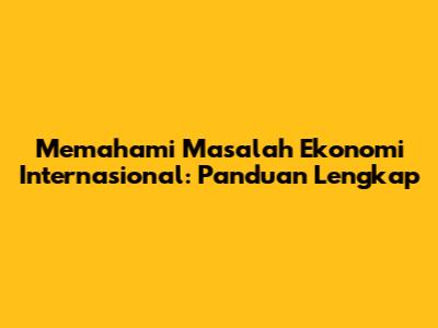 Memahami Masalah Ekonomi Internasional: Panduan Lengkap