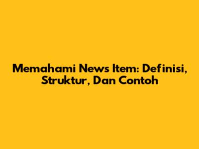 Memahami News Item: Definisi, Struktur, Dan Contoh