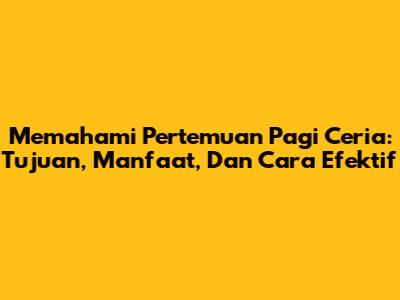 Memahami Pertemuan Pagi Ceria: Tujuan, Manfaat, Dan Cara Efektif