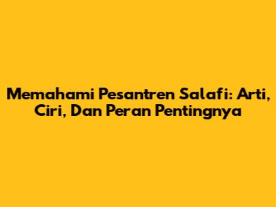 Memahami Pesantren Salafi: Arti, Ciri, Dan Peran Pentingnya
