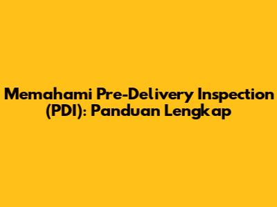 Memahami Pre-Delivery Inspection (PDI): Panduan Lengkap