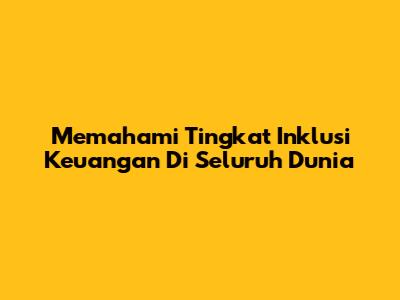 Memahami Tingkat Inklusi Keuangan Di Seluruh Dunia