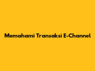 Memahami Transaksi E-Channel