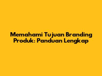 Memahami Tujuan Branding Produk: Panduan Lengkap