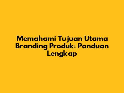 Memahami Tujuan Utama Branding Produk: Panduan Lengkap