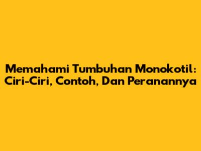 Memahami Tumbuhan Monokotil: Ciri-Ciri, Contoh, Dan Peranannya