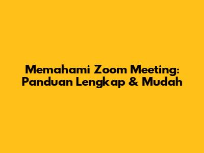 Memahami Zoom Meeting: Panduan Lengkap & Mudah